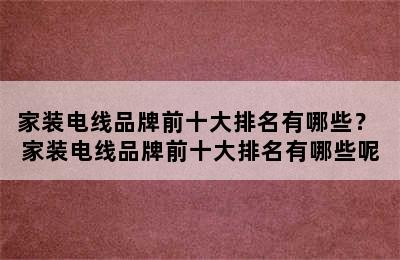 家装电线品牌前十大排名有哪些？ 家装电线品牌前十大排名有哪些呢